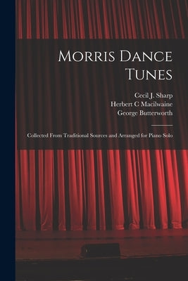 Morris Dance Tunes; Collected From Traditional Sources and Arranged for Piano Solo by Sharp, Cecil J. (Cecil James) 1859-1