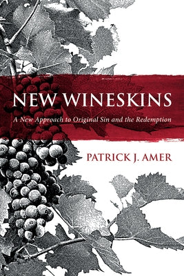 New Wineskins: A New Approach to Original Sin and the Redemption by Amer, Patrick J.
