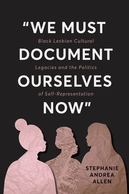 "We Must Document Ourselves Now": Black Lesbian Cultural Legacies and the Politics of Self-Representation by Allen, Stephanie Andrea