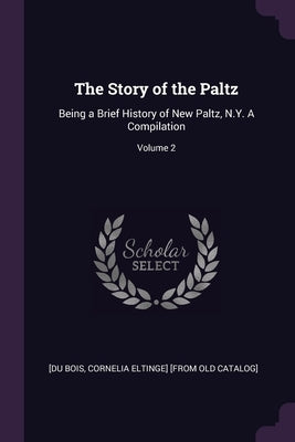 The Story of the Paltz: Being a Brief History of New Paltz, N.Y. A Compilation; Volume 2 by Du Bois, Cornelia Eltinge