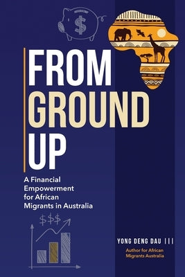 From Ground Up: A Financial Empowerment for African Migrants in Australia by Dau, Yong Deng