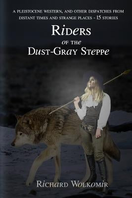 Riders of the Dust-Gray Steppe: A Pleistocene Western & Fourteen Other Dispatches From Distant Times and Strange Places by Wolkomir, Richard