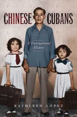 Chinese Cubans: A Transnational History by López, Kathleen M.