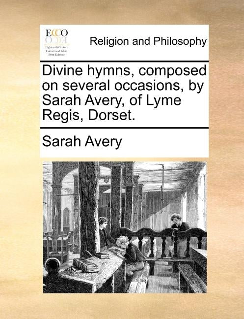 Divine Hymns, Composed on Several Occasions, by Sarah Avery, of Lyme Regis, Dorset. by Avery, Sarah
