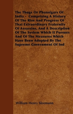 The Thugs Or Phansigars Of India: Comprising A History Of The Rise And Progress Of That Extraordinary Fraternity Of Assassins, And A Description Of Th by Sleemann, William Henry