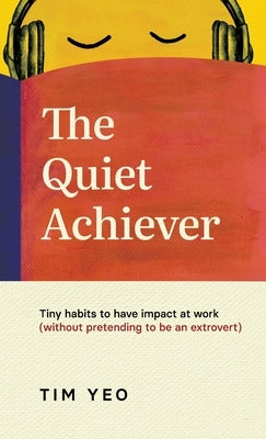The Quiet Achiever: Tiny habits to have impact at work without pretending to be an extrovert by Yeo, Tim