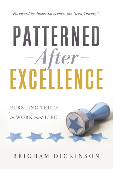 Patterned after Excellence: Pursuing Truth in Work and Life by Dickinson, Brigham