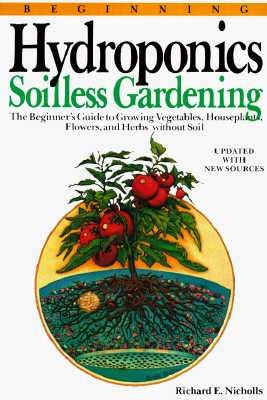 Beginning Hydroponics Revised Ed: A Beginner's Guide to Growing Vegetables, House Plants, Flowers and Herbs Without Soil by Nicholls, Richard E.