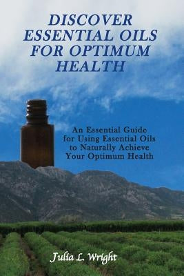 Discover Essential Oils for Optimum Health: An Essential Guide for Using Essential Oils to Naturally Acheive Your Optimum Health by Wright, Julia L.
