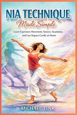 Nia Technique Made Simple: Learn Expressive Movement, Sensory Awareness, and Low-Impact Cardio at Home by Fink, Michael