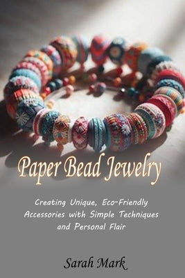 Paper Bead Jewelry: Creating Unique, Eco-Friendly Accessories with Simple Techniques and Personal Flair by Mark, Sarah