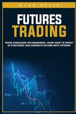Futures trading: Trade guidelines for beginners. Learn how to invest in strategies and generate income with options by Reese, Mark