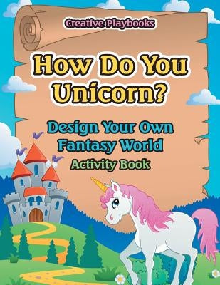 How Do You Unicorn? Design Your Own Fantasy World Activity Book by Creative Playbooks