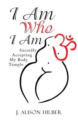 I Am Who I Am: Sacredly Accepting My Body Temple by Hilber, J. Alison