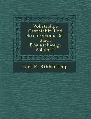 Vollst Ndige Geschichte Und Beschreibung Der Stadt Braunschweig, Volume 2 by Ribbentrop, Carl P.