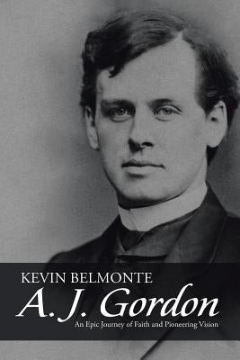 A. J. Gordon: An Epic Journey of Faith and Pioneering Vision by Belmonte, Kevin