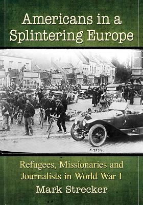 Americans in a Splintering Europe: Refugees, Missionaries and Journalists in World War I by Strecker, Mark