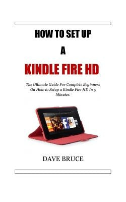 How To Setup a Kindle Fire HD: The Ultimate Guide For Complete Beginners On How to Setup a Kindle Fire HD In 5 Minutes. by Bruce, Dave