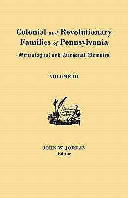 Colonial and Revolutionary Families of Pennsylvania: Genealogical and Personal Memoirs. in Three Volumes. Volume III by Jordan, John W.