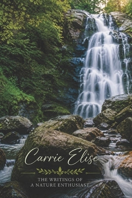 The Writings of a Nature Enthusiast: Poems about Nature, Romance and Life by Elise, Carrie