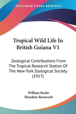 Tropical Wild Life In British Guiana V1: Zoological Contributions From The Tropical Research Station Of The New York Zoological Society (1917) by Beebe, William