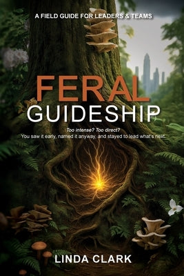 Feral Guideship: A Field Guide for Leaders & Teams by Clark, Linda