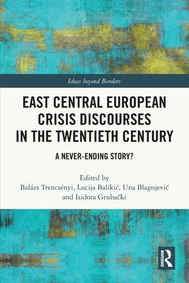East Central European Crisis Discourses in the Twentieth Century: A Never-Ending Story? by Trencsényi, Balázs