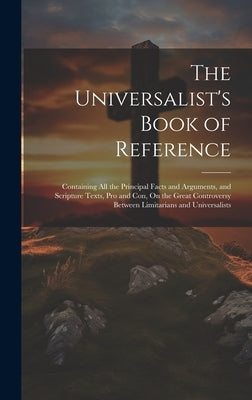 The Universalist's Book of Reference: Containing All the Principal Facts and Arguments, and Scripture Texts, Pro and Con, On the Great Controversy Bet by Anonymous