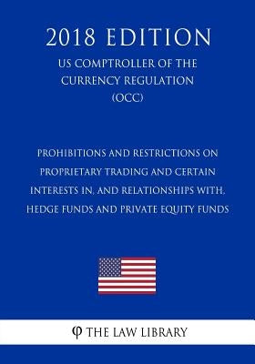 Prohibitions and Restrictions on Proprietary Trading and Certain Interests In, and Relationships With, Hedge Funds and Private Equity Funds (US Comptr by The Law Library