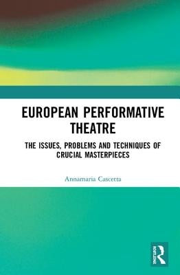 European Performative Theatre: The Issues, Problems and Techniques of Crucial Masterpieces by Cascetta, Annamaria