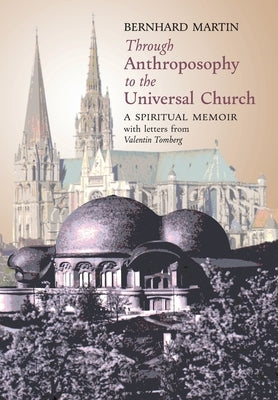 Through Anthroposophy to the Universal Church: A Spiritual Memoir, with letters from Valentin Tomberg by Martin, Bernhard