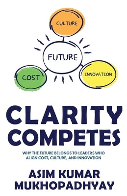 Clarity Competes: Why the Future Belongs to Leaders who align cost, culture and innovation by Mukhopadhyay, Asim Kumar