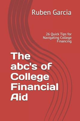 The Abc's of College Financial Aid: 26 Quick Tips for Navigating College Financing by Garcia, Ruben