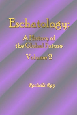 Eschatology: A History of the Global Future Volume 2 by Ray, Rochelle
