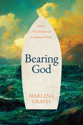 Bearing God: Living a Christ-Formed Life in Uncharted Waters by Graves, Marlena