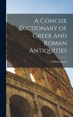 A Concise Dictionary of Greek and Roman Antiquities by Smith, William