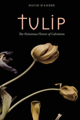 Tulip: The Poisonous Flower of Calvinism by D'Andre, David