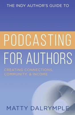 The Indy Author's Guide to Podcasting for Authors: Creating Connections, Community, and Income by Dalrymple, Matty