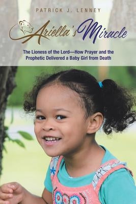 Ariella's Miracle: The Lioness of the Lord-How Prayer and the Prophetic Delivered a Baby Girl from Death by Lenney, Patrick J.
