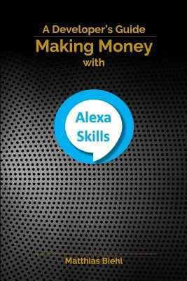 Making Money with Alexa Skills: A Developer's Guide by Biehl, Matthias