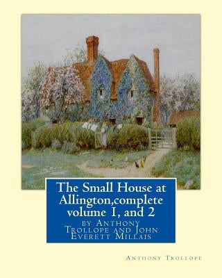 The Small House at Allington, By Anthony Trollope complete volume 1, and 2: illustrated Sir John Everett Millais, 1st Baronet, (8 June 1829 - 13 Augus by Millais, J. E. Millais