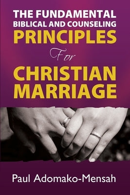 THE FUNDAMENTAL BIBLICAL AND COUNSELING PRINCIPLES For CHRISTIAN MARRIAGE by Adomako-Mensah, Paul
