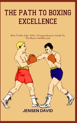 The Path to Boxing Excellence: How To Box Like A Pro: A Comprehensive Guide To The Basics And Beyond by David, Jensen