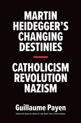 Martin Heidegger's Changing Destinies: Catholicism, Revolution, Nazism by Payen, Guillaume