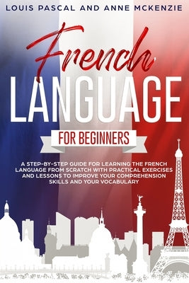 French Language for Beginners: A step-by-step guide for learning the French language from scratch with practical exercises and lessons to improve you by McKenzie, Anne