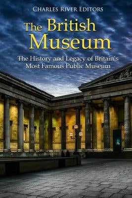 The British Museum: The History and Legacy of Britain's Most Famous Public Museum by Charles River