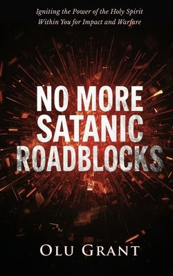No More Satanic Roadblocks: Spiritual Warfare to Dismantle Ancestral Strongholds and Break Free from Hidden Barriers by Grant, Olu
