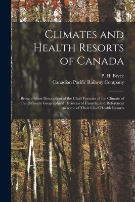 Climates and Health Resorts of Canada [microform]: Being a Short Description of the Chief Features of the Climate of the Different Geographical Divisi by Bryce, P. H. (Peter Henderson) 1853-