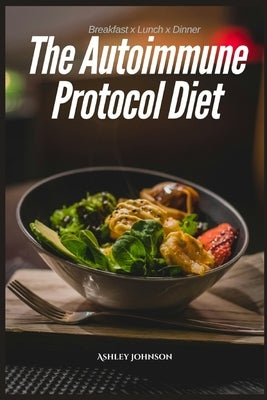 The Best Autoimmune Protocol Diet for Beginners: Nourishing Recipes For Breakfast, Lunch and Dinner by Johnson, Ashley