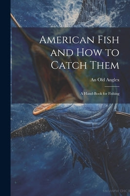 American Fish and how to Catch Them; a Hand-Book for Fishing by Anglex, An Old